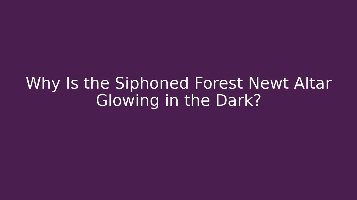 Why Is the Siphoned Forest Newt Altar Glowing in the Dark?