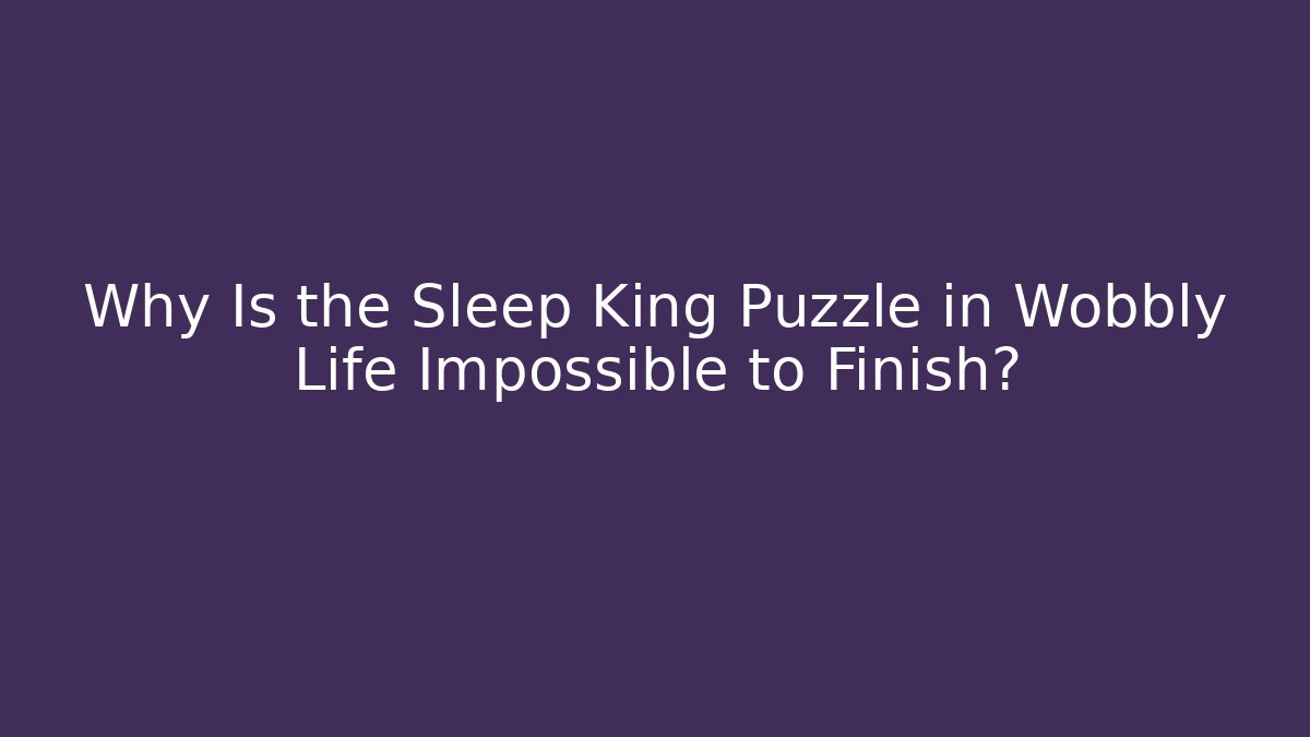 Why Is the Sleep King Puzzle in Wobbly Life Impossible to Finish?