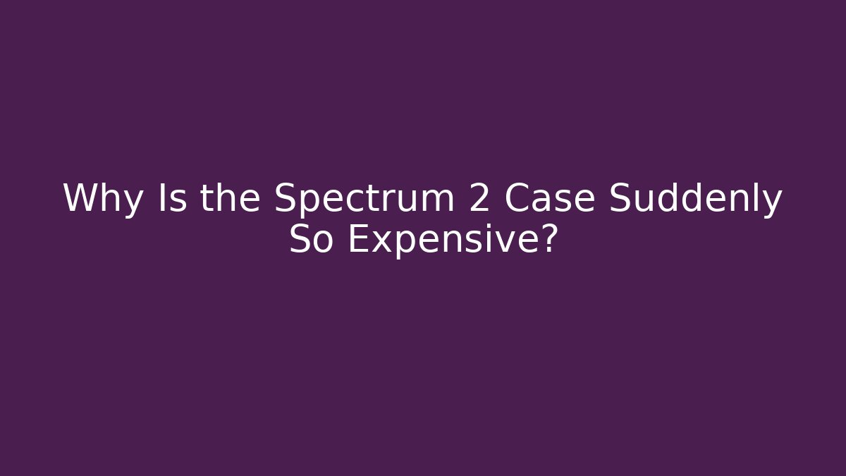Why Is the Spectrum 2 Case Suddenly So Expensive?