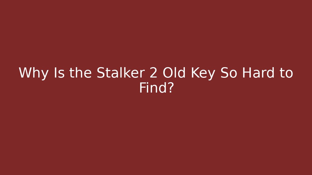 Why Is the Stalker 2 Old Key So Hard to Find?