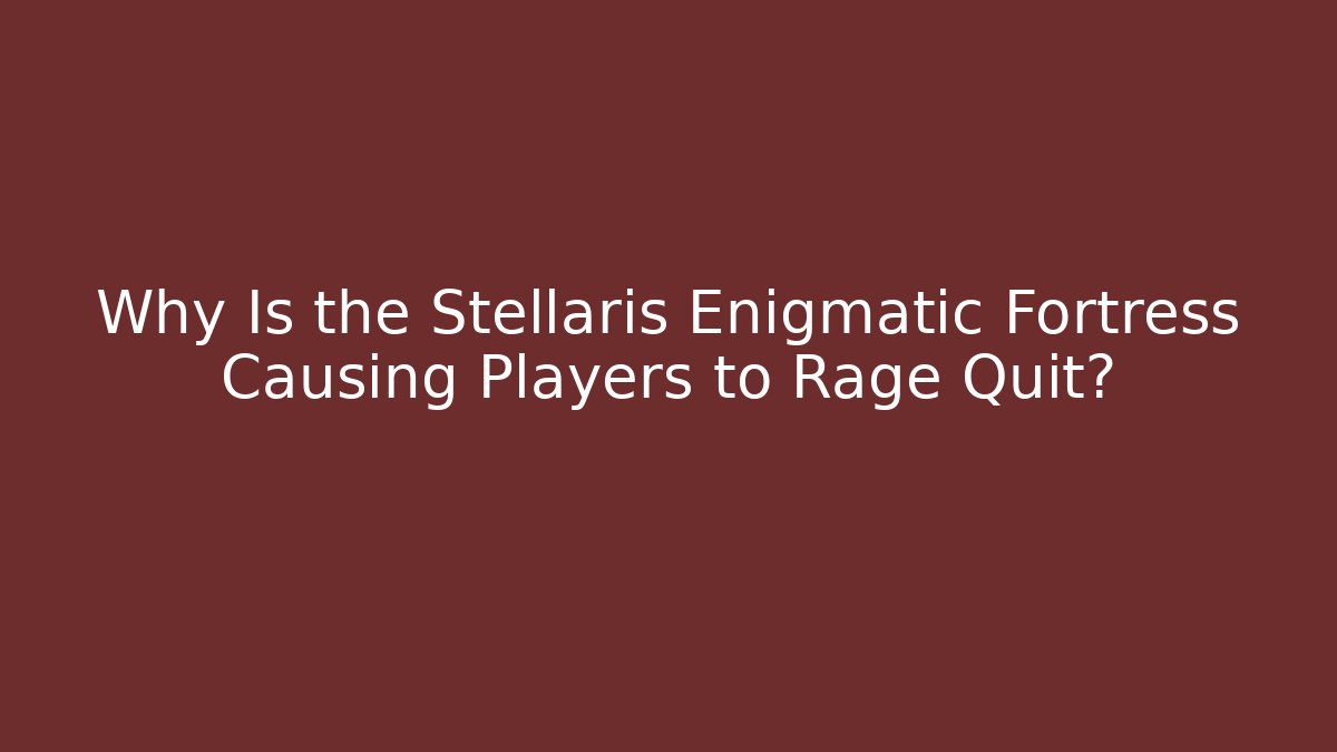 Why Is the Stellaris Enigmatic Fortress Causing Players to Rage Quit?