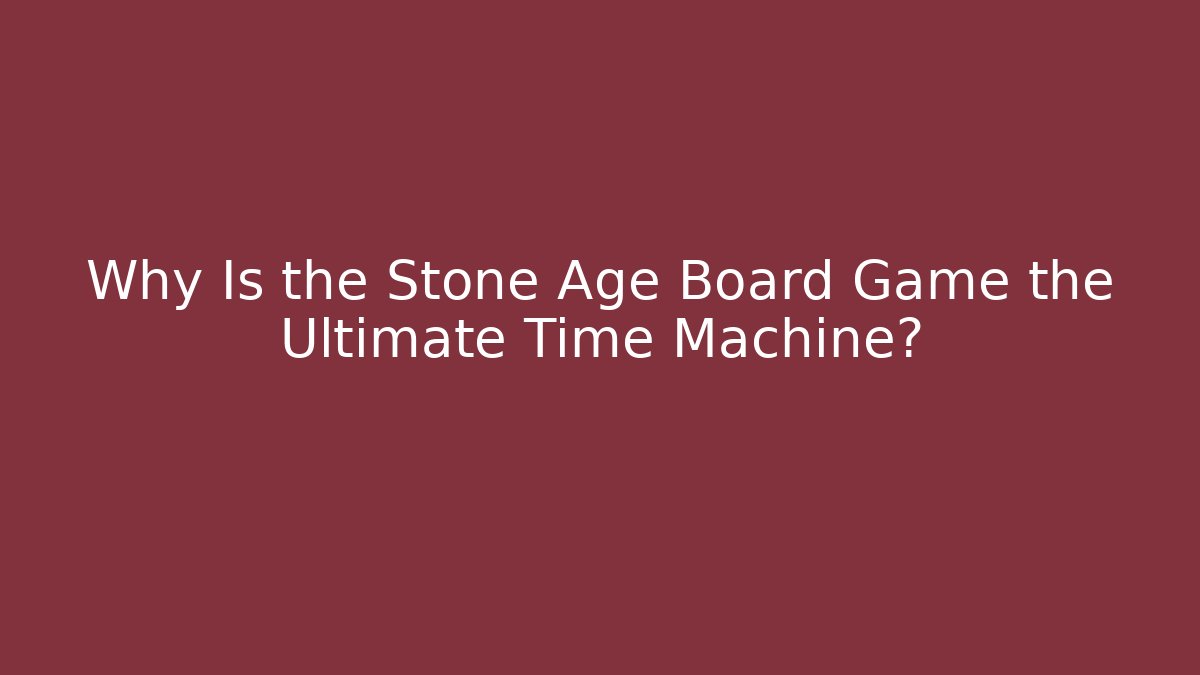 Why Is the Stone Age Board Game the Ultimate Time Machine?