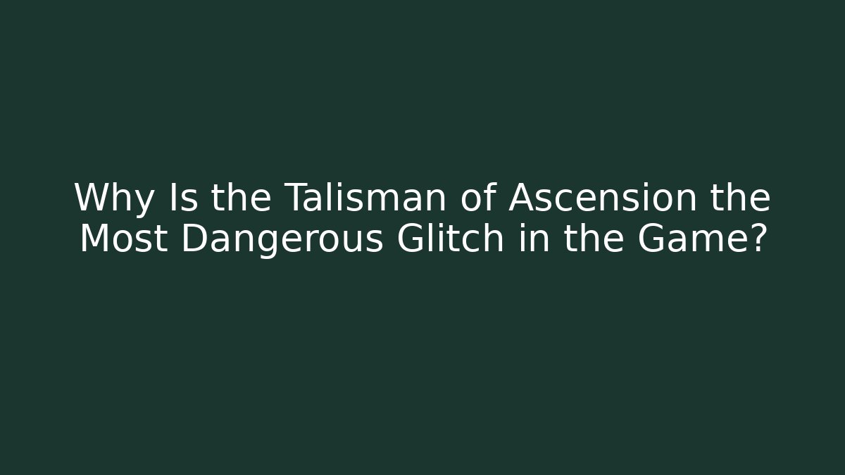 Why Is the Talisman of Ascension the Most Dangerous Glitch in the Game?