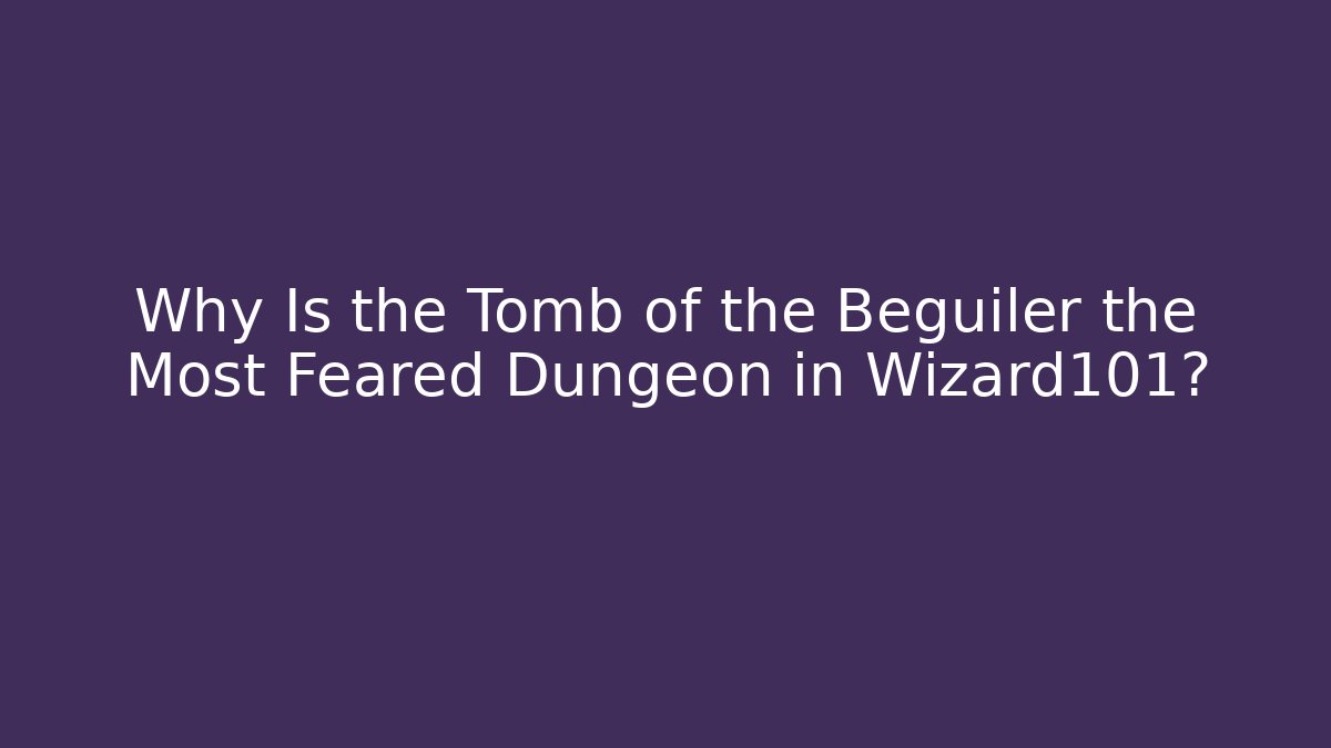 Why Is the Tomb of the Beguiler the Most Feared Dungeon in Wizard101?