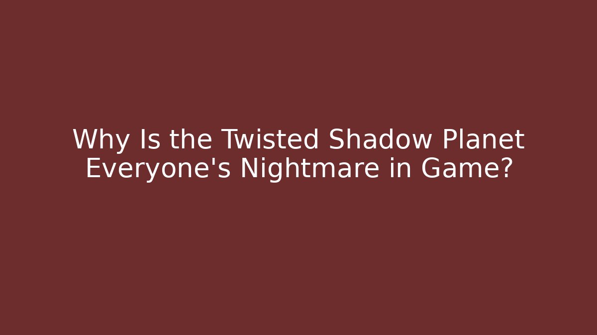 Why Is the Twisted Shadow Planet Everyone’s Nightmare in Game?