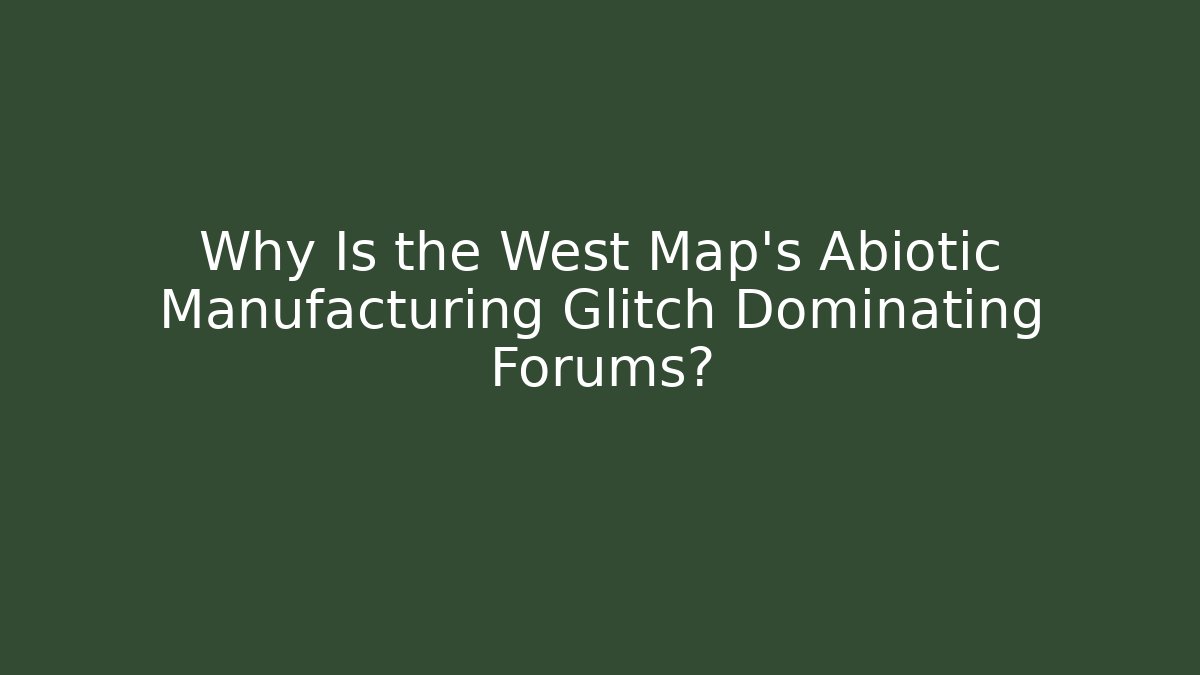 Why Is the West Map's Abiotic Manufacturing Glitch Dominating Forums?
