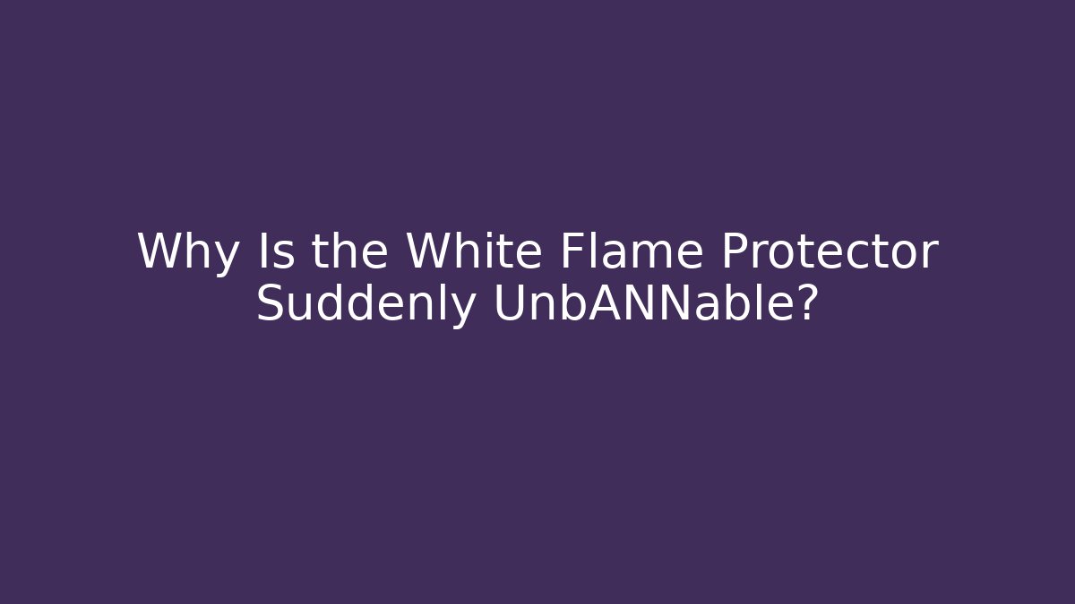Why Is the White Flame Protector Suddenly UnbANNable?