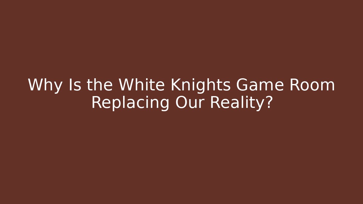 Why Is the White Knights Game Room Replacing Our Reality?