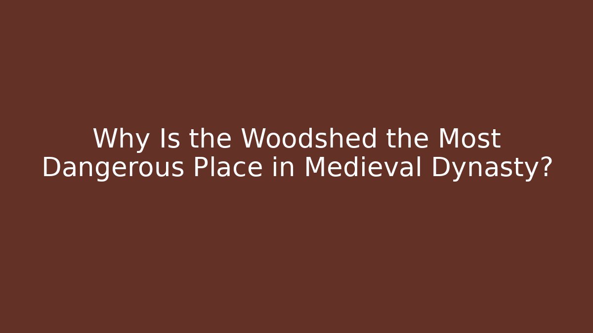 Why Is the Woodshed the Most Dangerous Place in Medieval Dynasty?