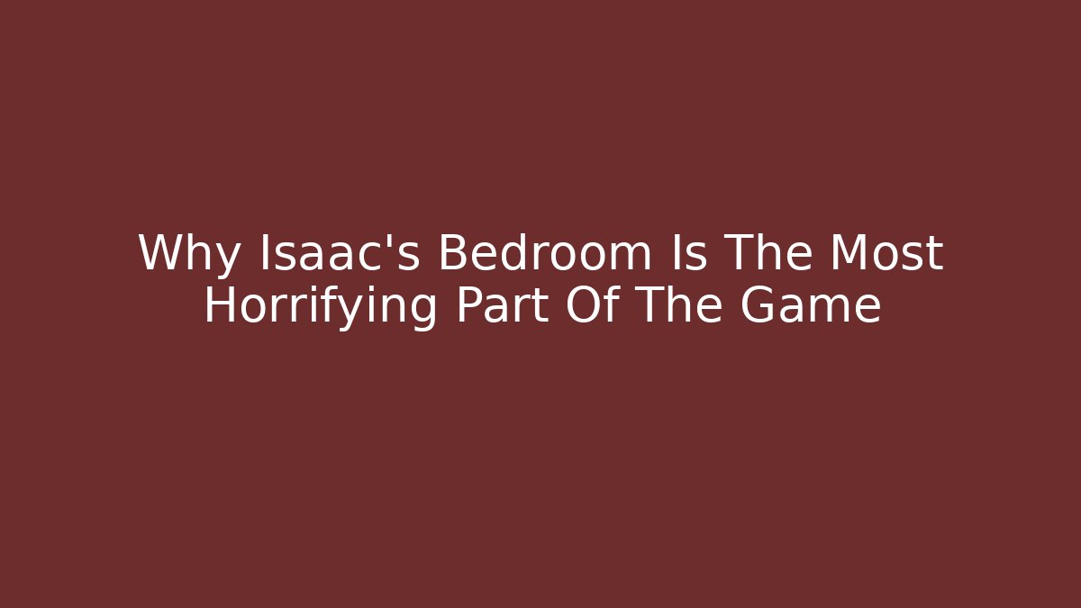 Why Isaac's Bedroom Is The Most Horrifying Part Of The Game
