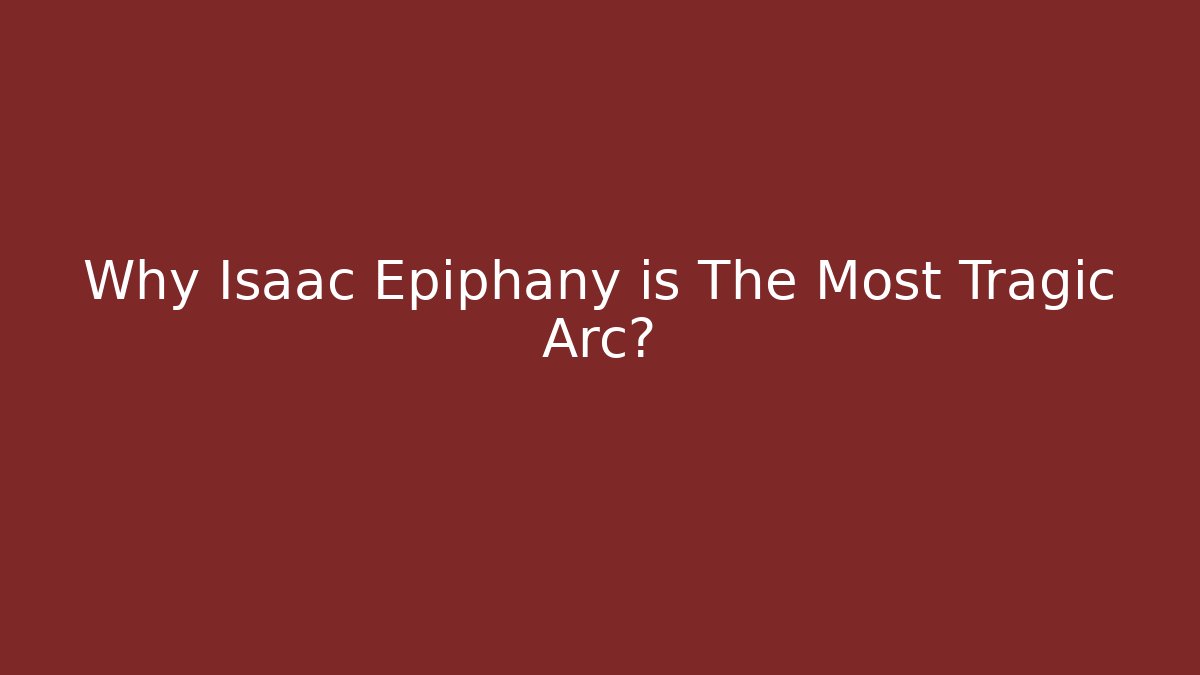 Why Isaac Epiphany is The Most Tragic Arc?