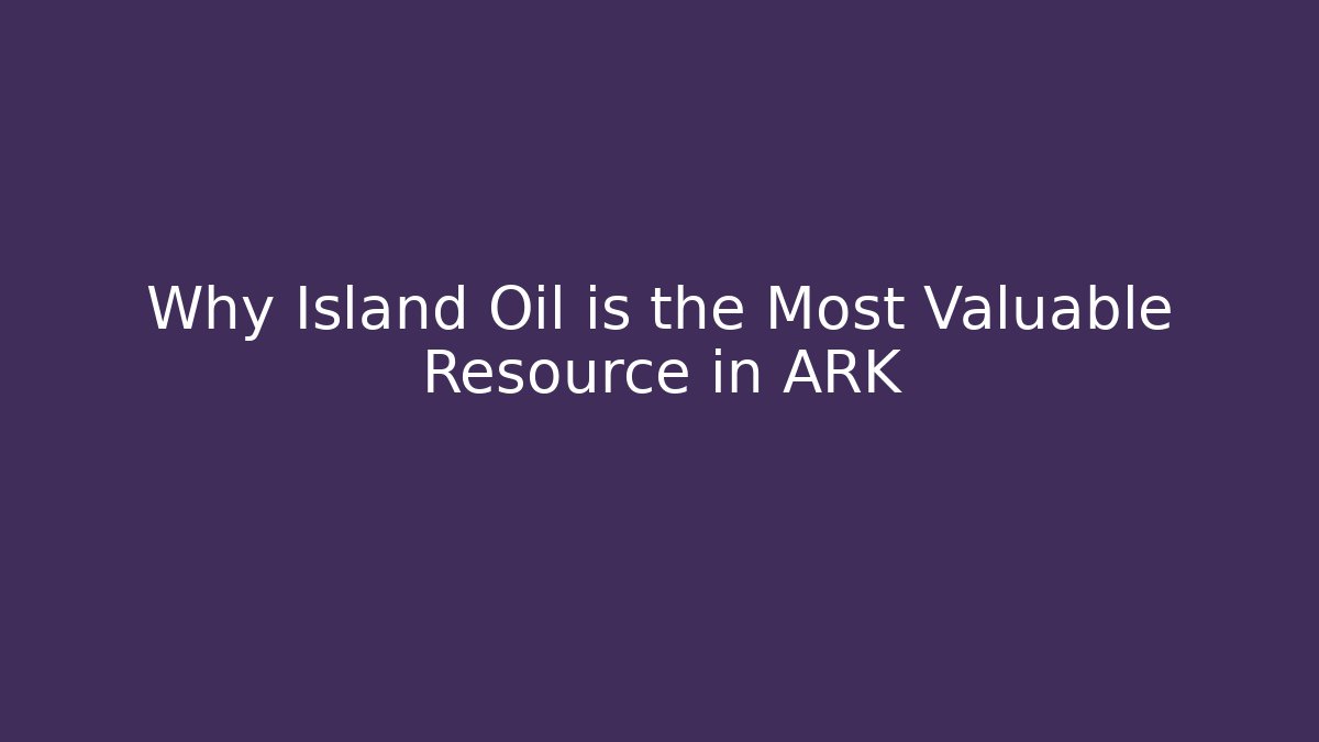 Why Island Oil is the Most Valuable Resource in ARK