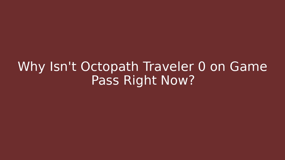 Why Isn't Octopath Traveler 0 on Game Pass Right Now?