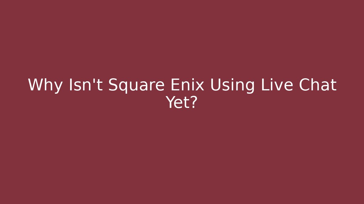 Why Isn't Square Enix Using Live Chat Yet?