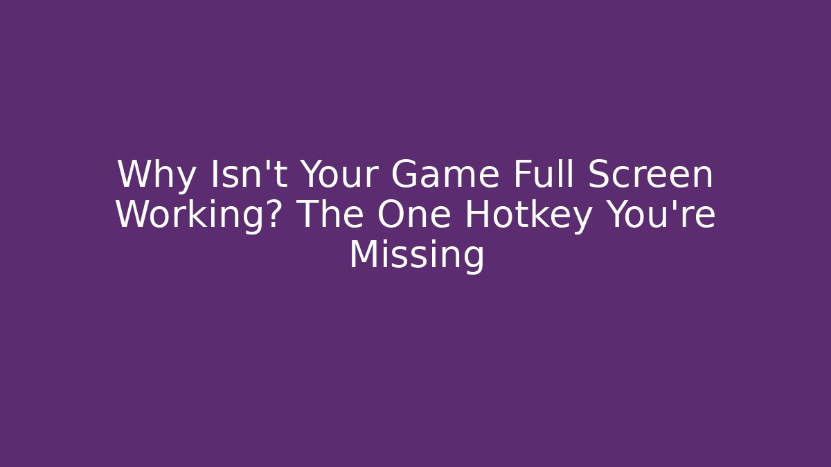 Why Isn't Your Game Full Screen Working? The One Hotkey You're Missing