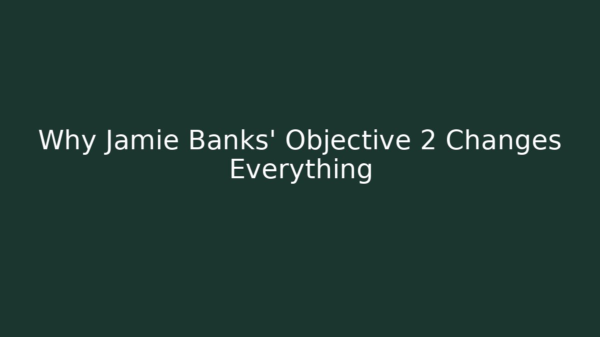 Why Jamie Banks' Objective 2 Changes Everything