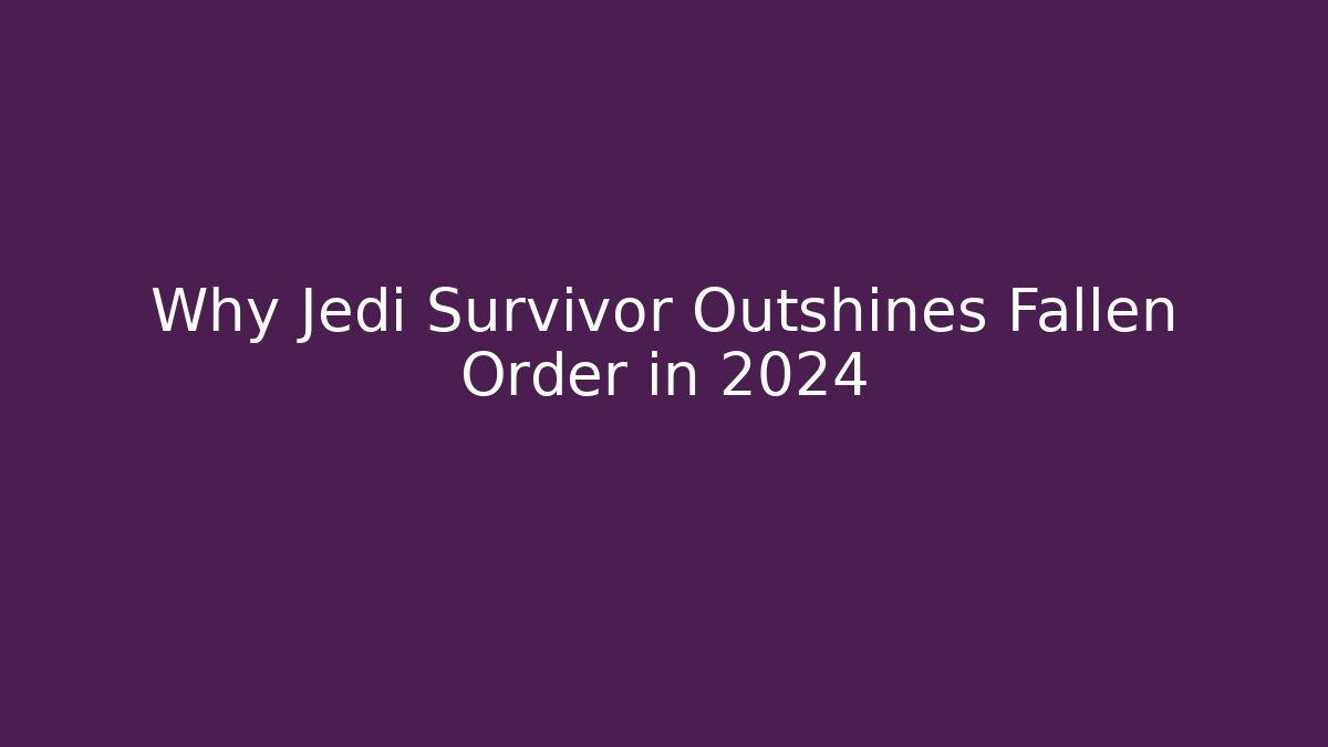 Why Jedi Survivor Outshines Fallen Order in 2024