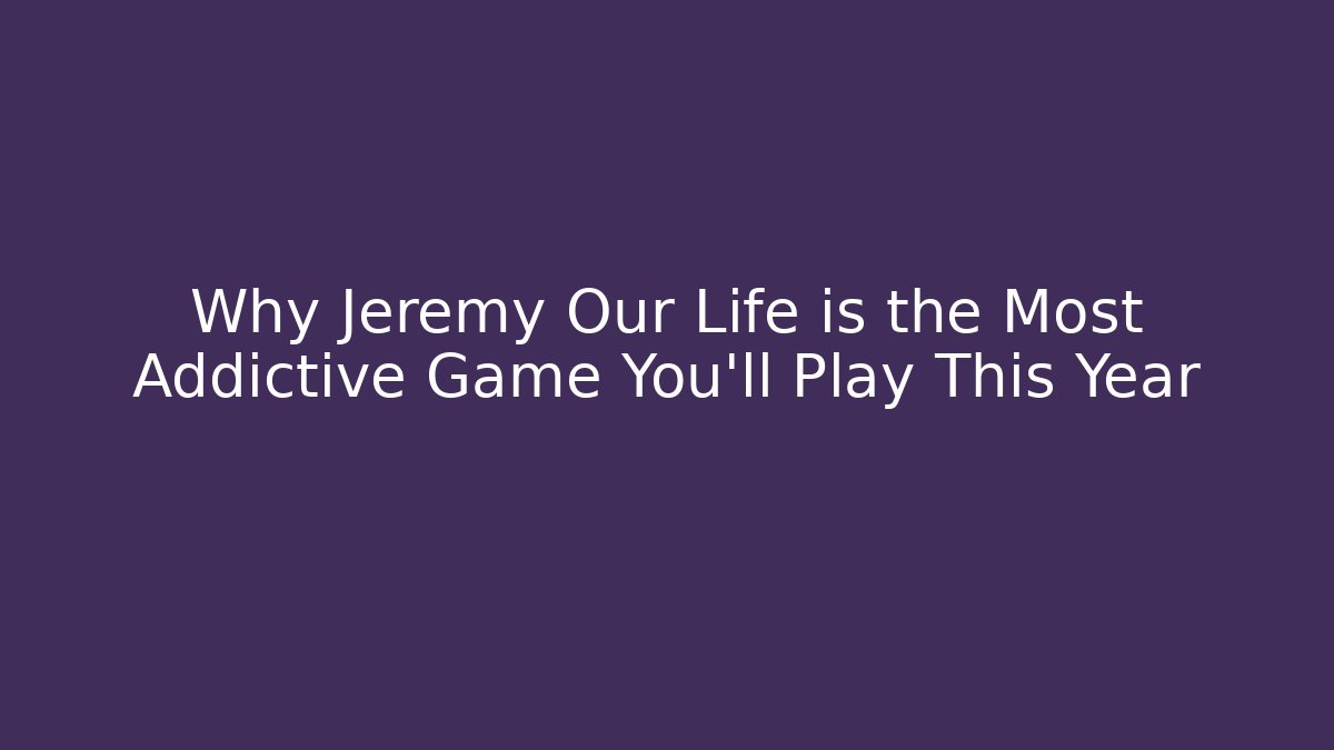 Why Jeremy Our Life is the Most Addictive Game You'll Play This Year