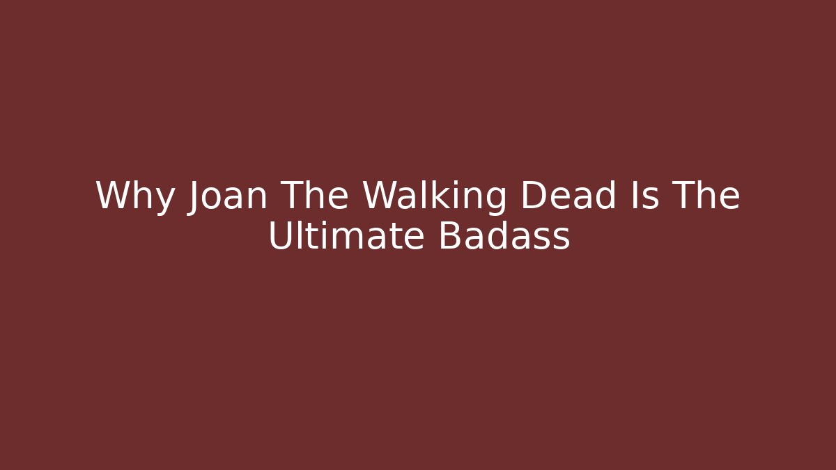 Why Joan The Walking Dead Is The Ultimate Badass