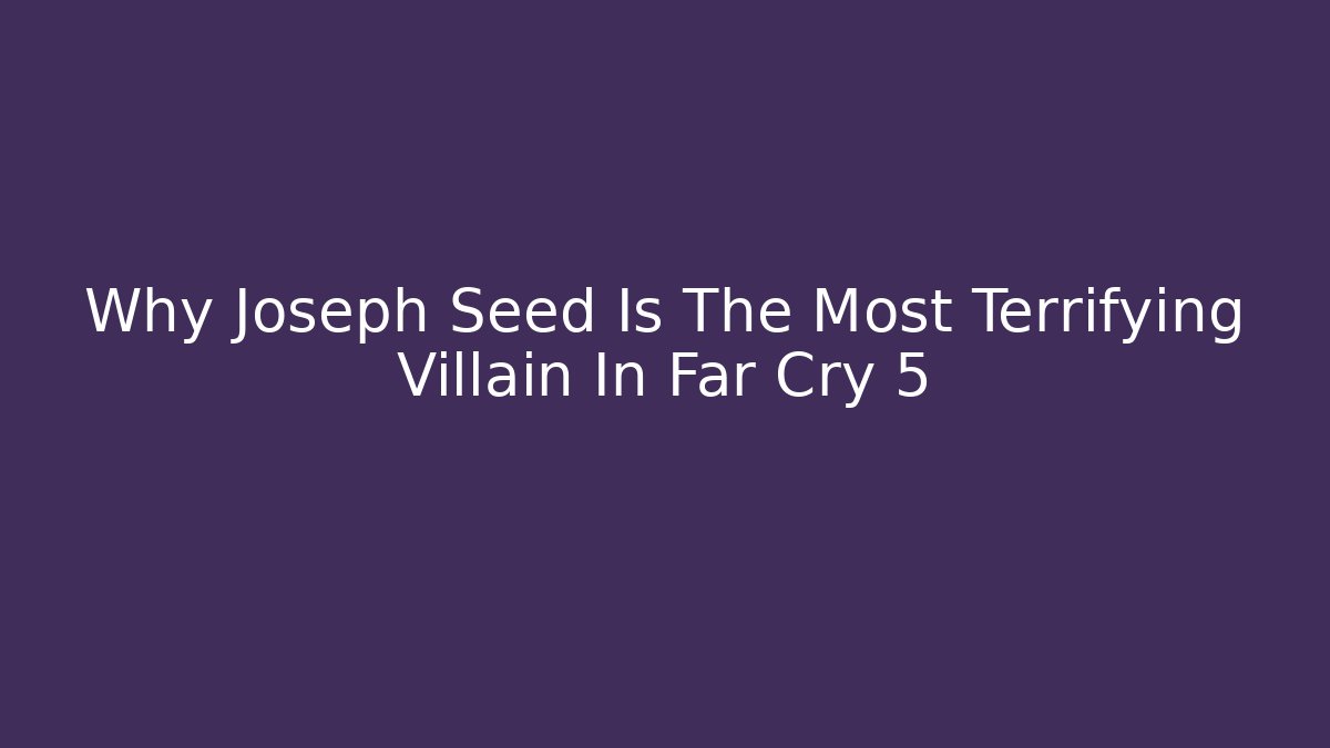 Why Joseph Seed Is The Most Terrifying Villain In Far Cry 5