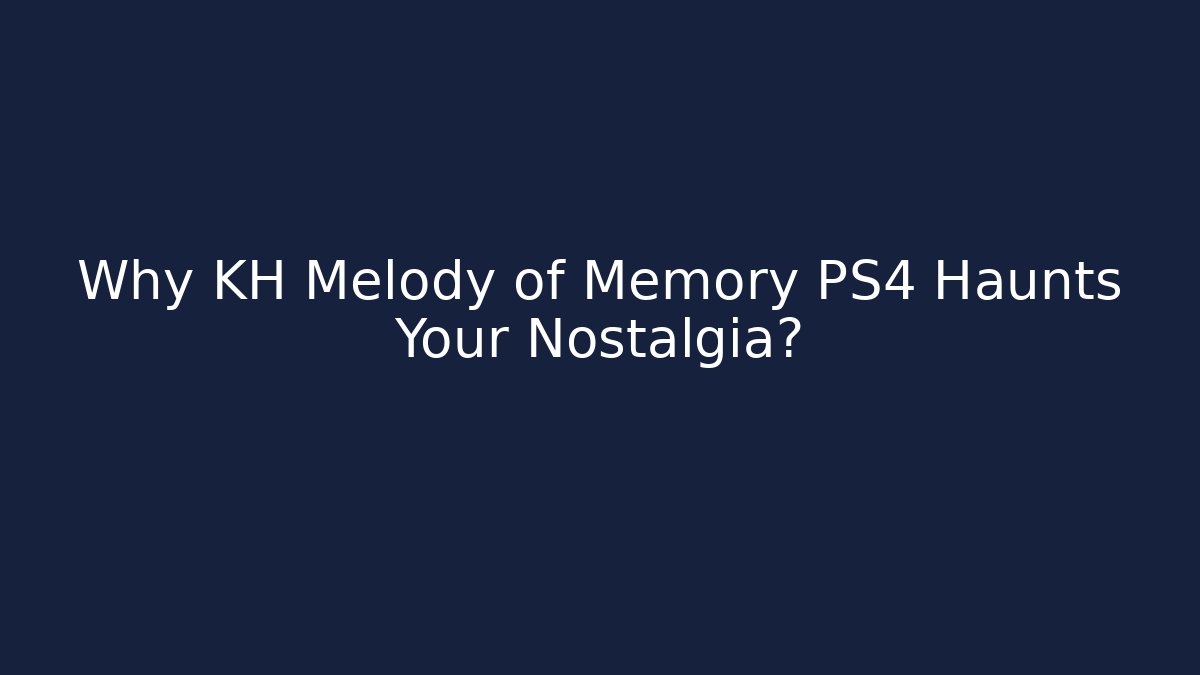 Why KH Melody of Memory PS4 Haunts Your Nostalgia?