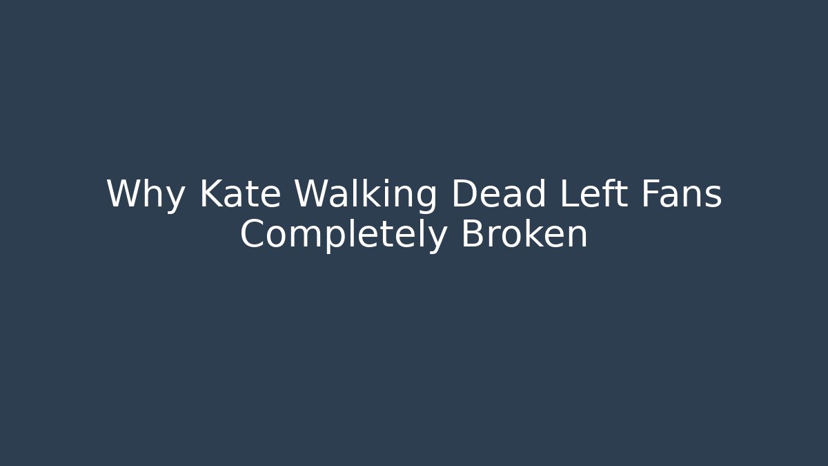 Why Kate Walking Dead Left Fans Completely Broken