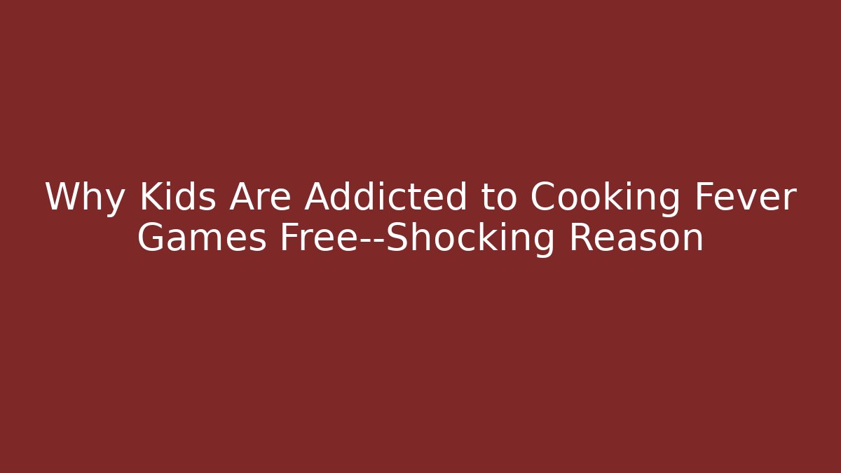 Why Kids Are Addicted to Cooking Fever Games Free—Shocking Reason - Critter Realm