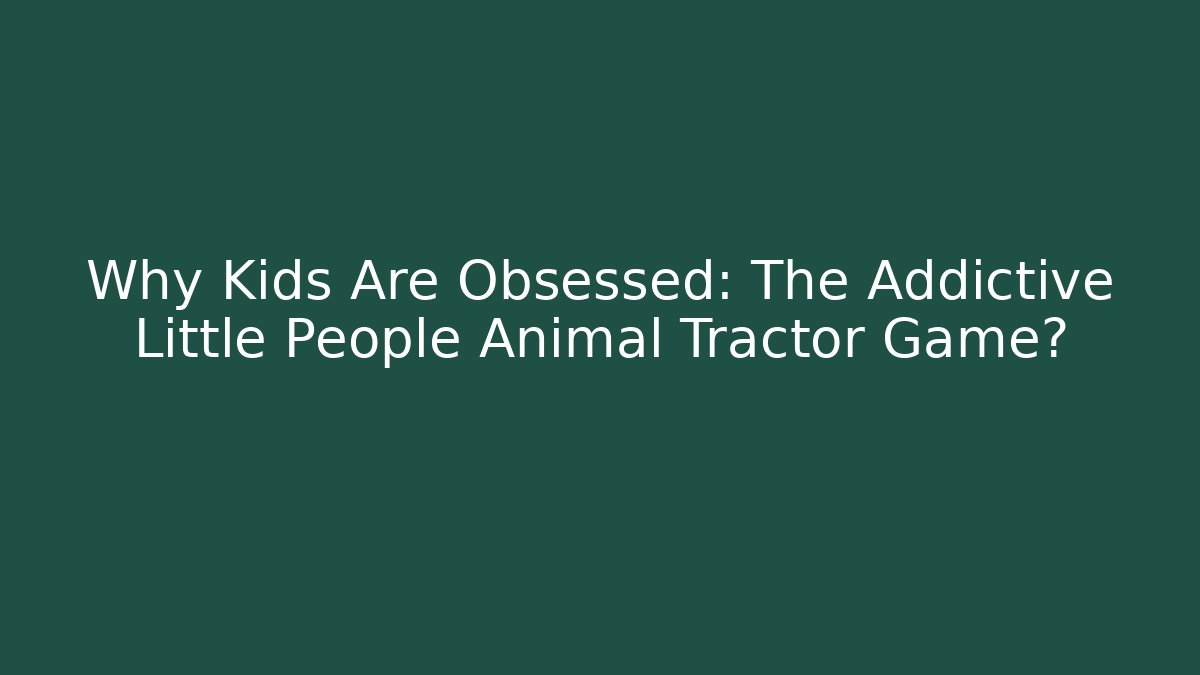 Why Kids Are Obsessed: The Addictive Little People Animal Tractor Game?