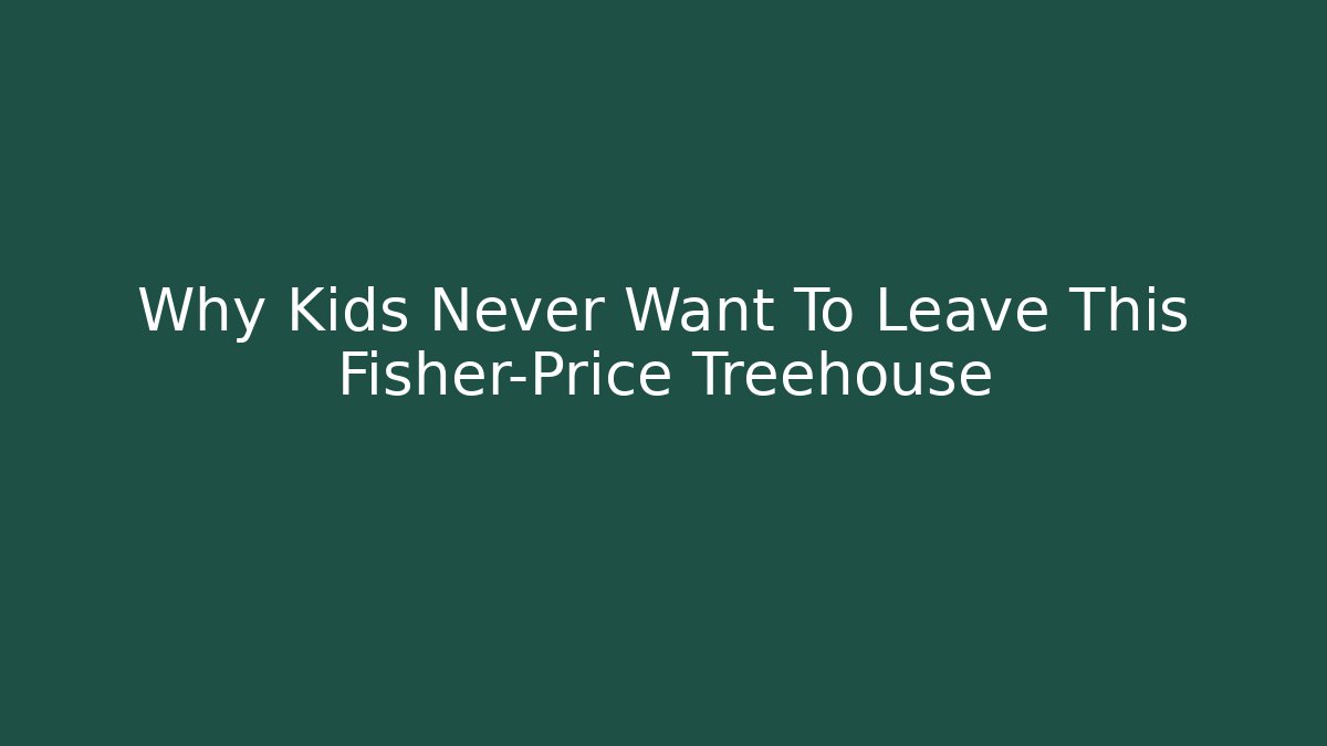 Why Kids Never Want To Leave This Fisher-Price Treehouse