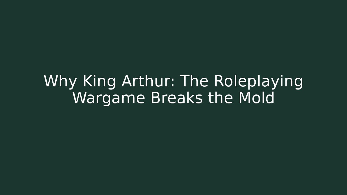 Why King Arthur: The Roleplaying Wargame Breaks the Mold