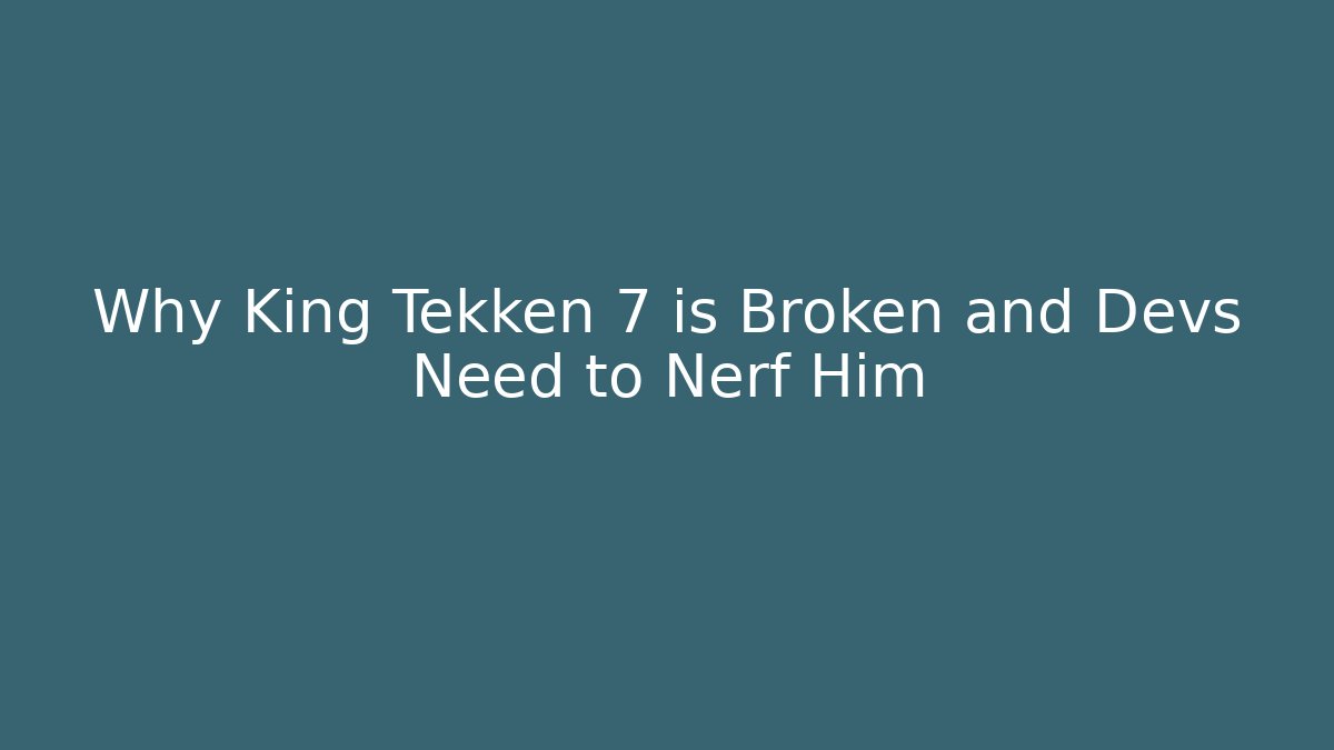 Why King Tekken 7 is Broken and Devs Need to Nerf Him