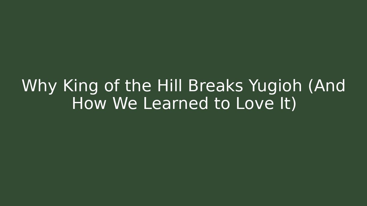 Why King of the Hill Breaks Yugioh (And How We Learned to Love It)