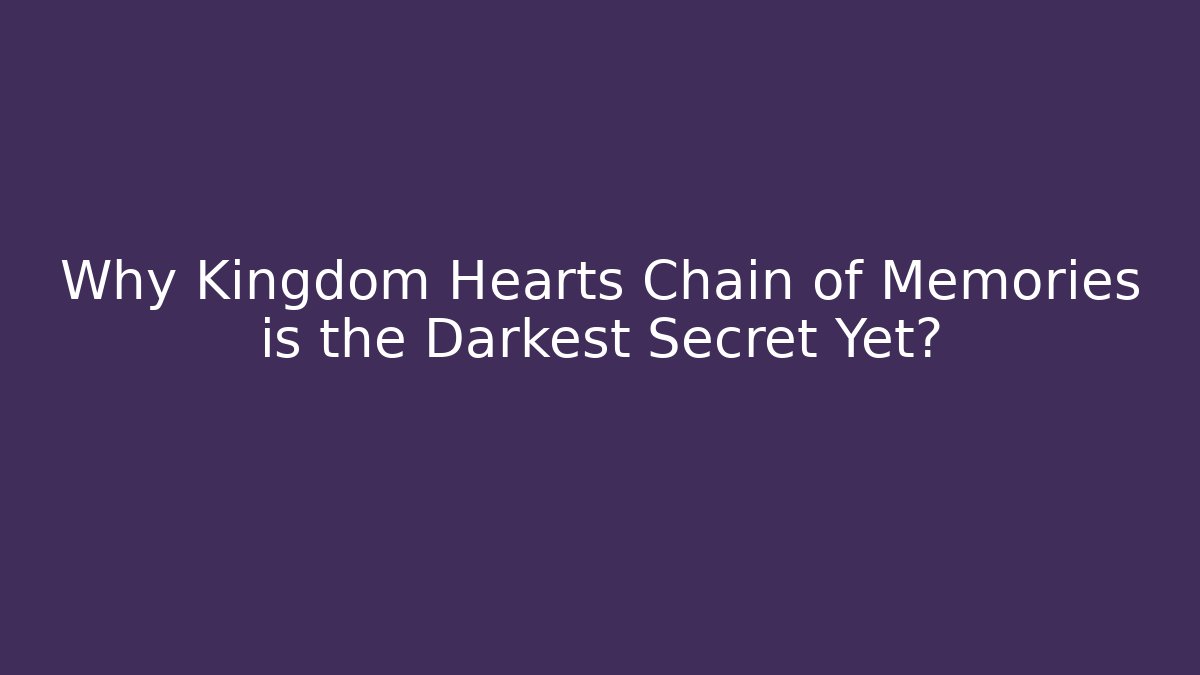 Why Kingdom Hearts Chain of Memories is the Darkest Secret Yet?