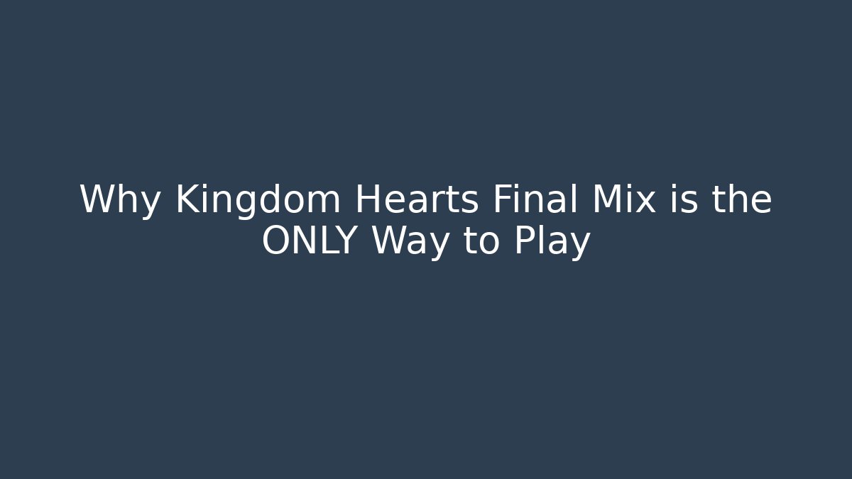 Why Kingdom Hearts Final Mix is the ONLY Way to Play