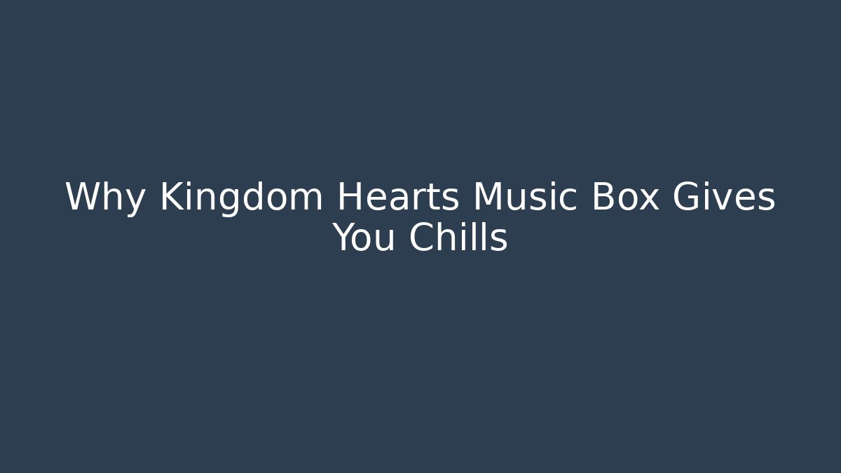 Why Kingdom Hearts Music Box Gives You Chills