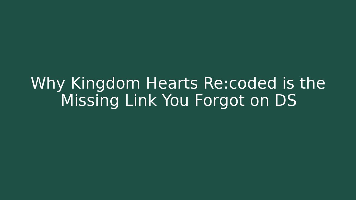 Why Kingdom Hearts Re:coded is the Missing Link You Forgot on DS