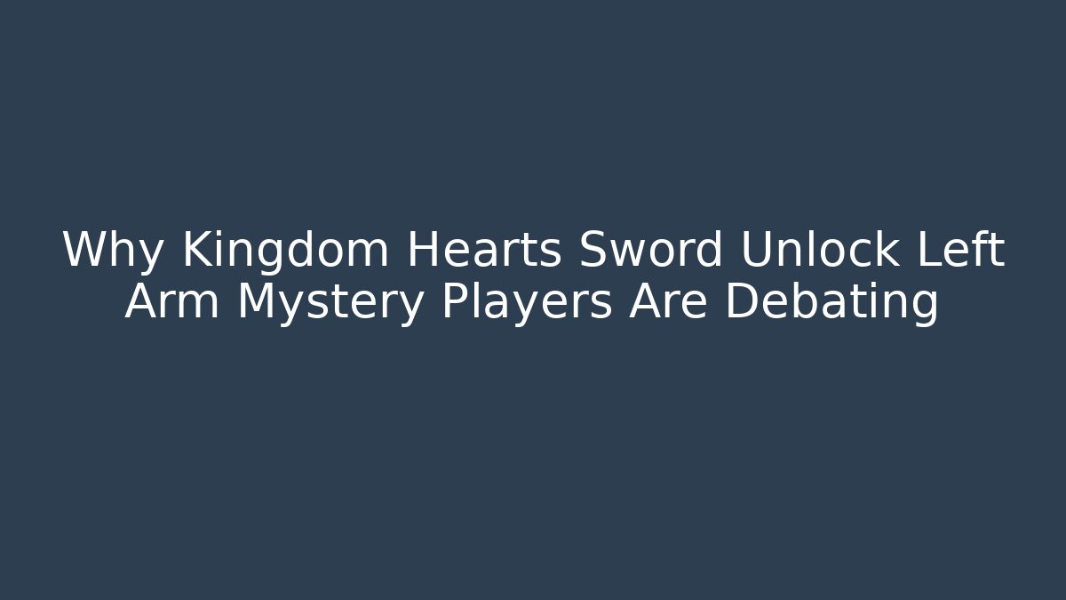 Why Kingdom Hearts Sword Unlock Left Arm Mystery Players Are Debating - Critter Realm