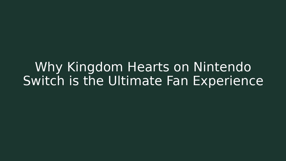 Why Kingdom Hearts on Nintendo Switch is the Ultimate Fan Experience