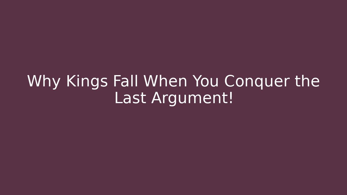 Why Kings Fall When You Conquer the Last Argument!