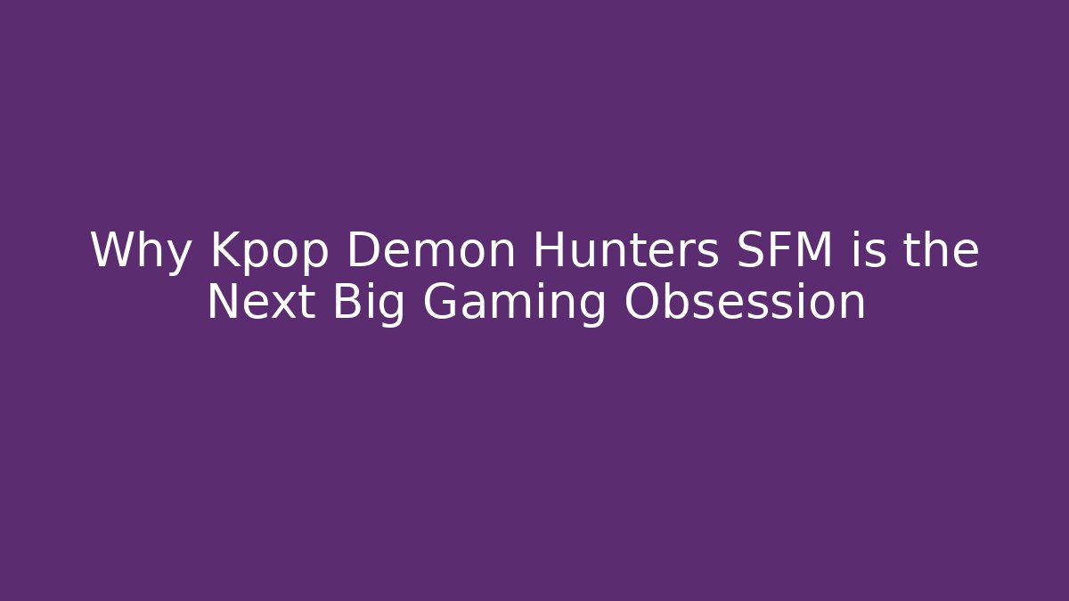 Why Kpop Demon Hunters SFM is the Next Big Gaming Obsession