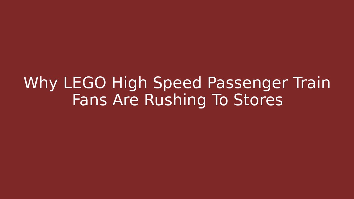 Why LEGO High Speed Passenger Train Fans Are Rushing To Stores
