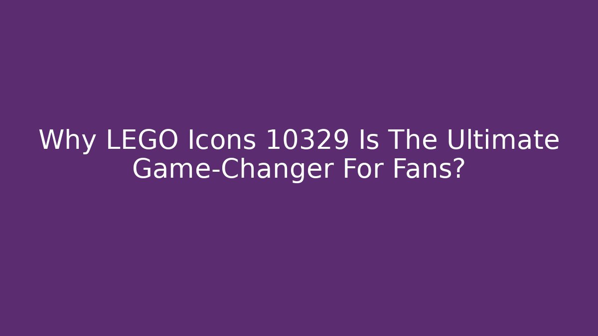 Why LEGO Icons 10329 Is The Ultimate Game-Changer For Fans?
