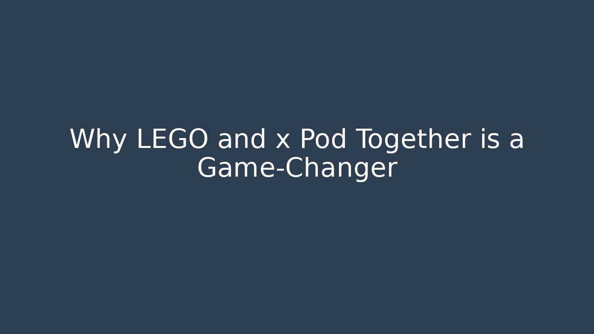 Why LEGO and x Pod Together is a Game-Changer