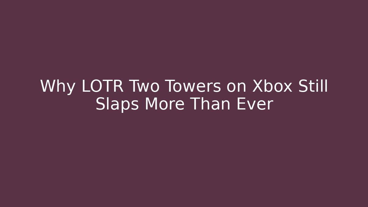 Why LOTR Two Towers on Xbox Still Slaps More Than Ever