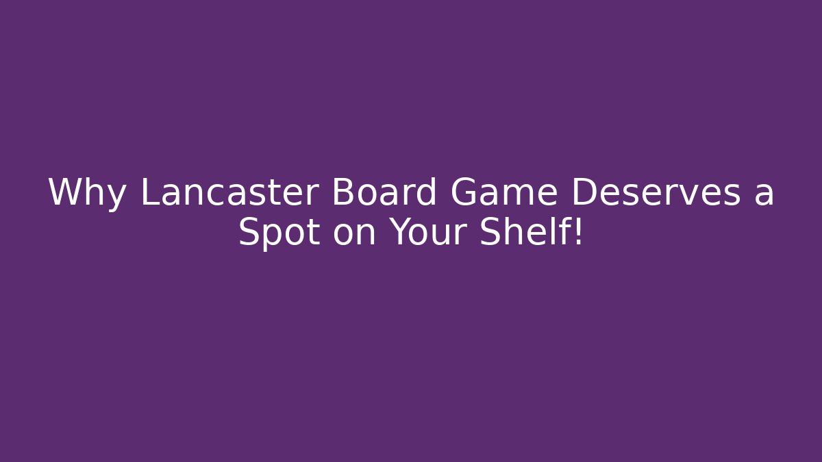 Why Lancaster Board Game Deserves a Spot on Your Shelf!