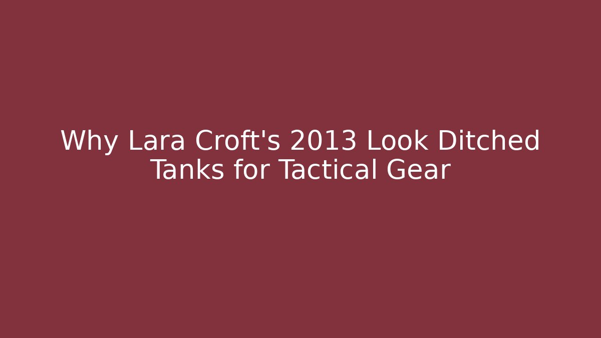 Why Lara Croft's 2013 Look Ditched Tanks for Tactical Gear - Critter Realm