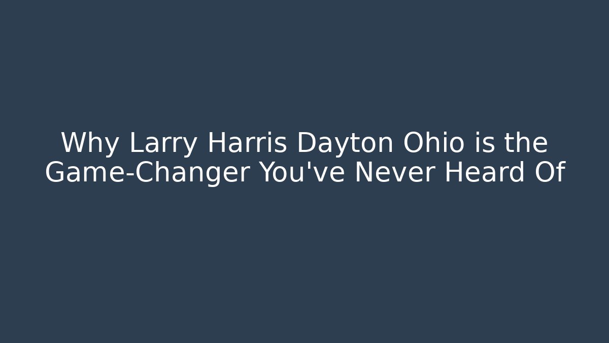Why Larry Harris Dayton Ohio is the Game-Changer You’ve Never Heard Of