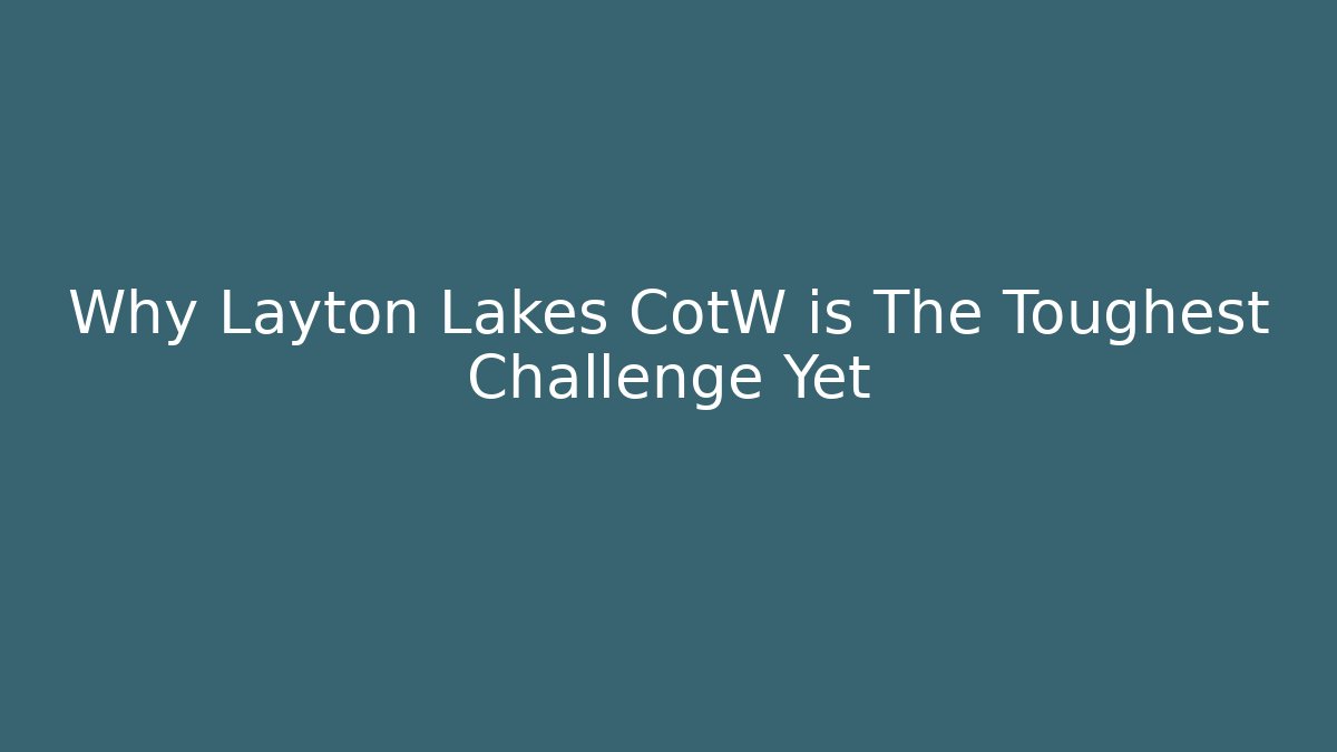 Why Layton Lakes CotW is The Toughest Challenge Yet