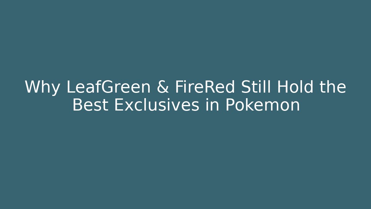 Why LeafGreen & FireRed Still Hold the Best Exclusives in Pokémon