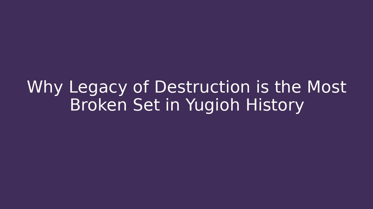 Why Legacy of Destruction is the Most Broken Set in Yugioh History